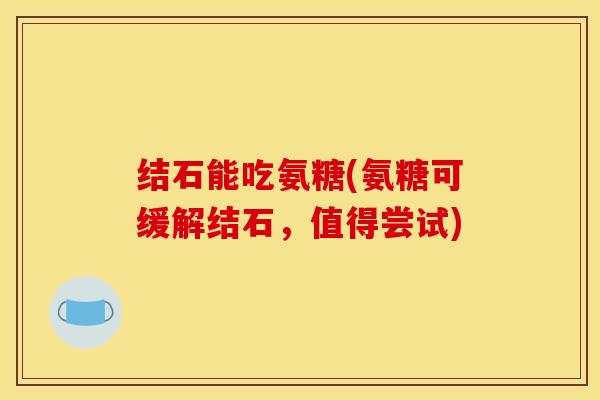 结石能吃氨糖(氨糖可缓解结石，值得尝试)