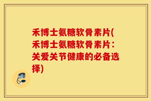 禾博士氨糖软骨素片(禾博士氨糖软骨素片：关爱关节健康的必备选择)