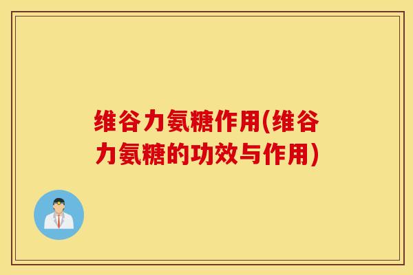 维谷力氨糖作用(维谷力氨糖的功效与作用)