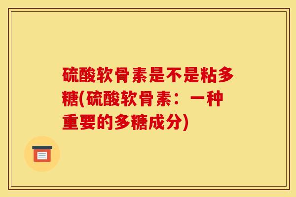 硫酸软骨素是不是粘多糖(硫酸软骨素：一种重要的多糖成分)