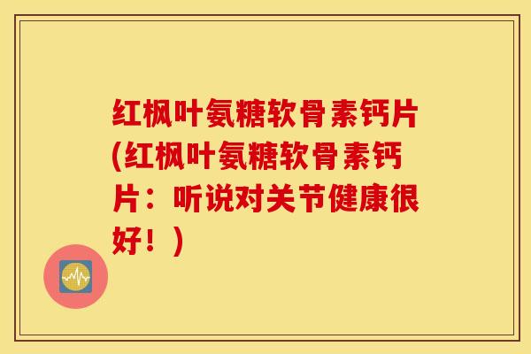 红枫叶氨糖软骨素钙片(红枫叶氨糖软骨素钙片：听说对关节健康很好！)