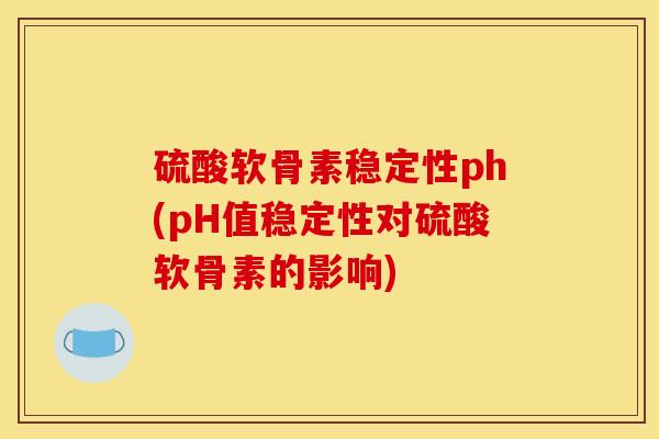 硫酸软骨素稳定性ph(pH值稳定性对硫酸软骨素的影响)