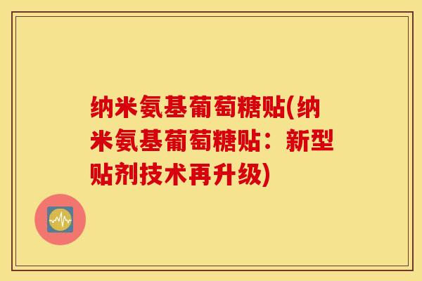 纳米氨基葡萄糖贴(纳米氨基葡萄糖贴：新型贴剂技术再升级)