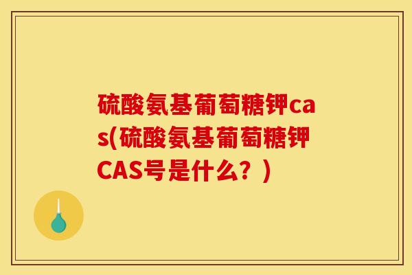 硫酸氨基葡萄糖钾cas(硫酸氨基葡萄糖钾CAS号是什么？)