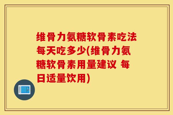 维骨力氨糖软骨素吃法每天吃多少(维骨力氨糖软骨素用量建议 每日适量饮用)