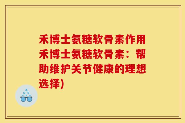 禾博士氨糖软骨素作用禾博士氨糖软骨素：帮助维护关节健康的理想选择)