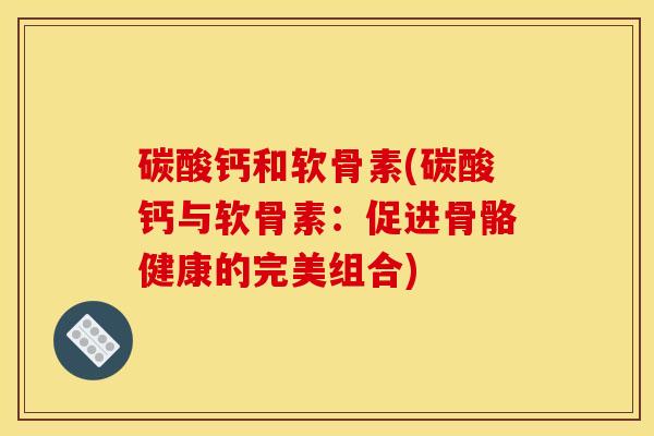 碳酸钙和软骨素(碳酸钙与软骨素:促进骨骼健康的完美组合) 碳酸钙和软骨素(碳酸钙与软骨素:促进骨骼健康的完美组合)