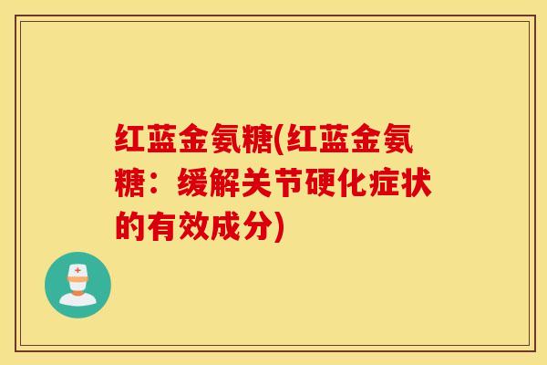 红蓝金氨糖(红蓝金氨糖:缓解关节硬化症状的有效成分) 红蓝金氨糖(红蓝金氨糖:缓解关节硬化症状的有效成分)