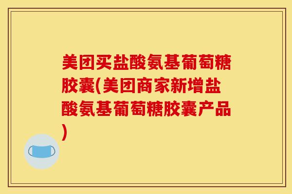 美团买盐酸氨基葡萄糖胶囊(美团商家新增盐酸氨基葡萄糖胶囊产品)