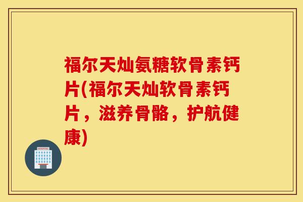 福尔天灿氨糖软骨素钙片(福尔天灿软骨素钙片，滋养骨骼，护航健康)