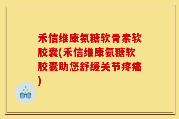 禾信维康氨糖软骨素软胶囊(禾信维康氨糖软胶囊助您舒缓关节疼痛)