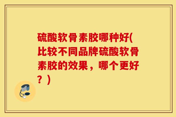 硫酸软骨素胶哪种好(比较不同品牌硫酸软骨素胶的效果,哪个更好?) 硫酸软骨素胶哪种好(比较不同品牌硫酸软骨素胶的效果,哪个更好?)