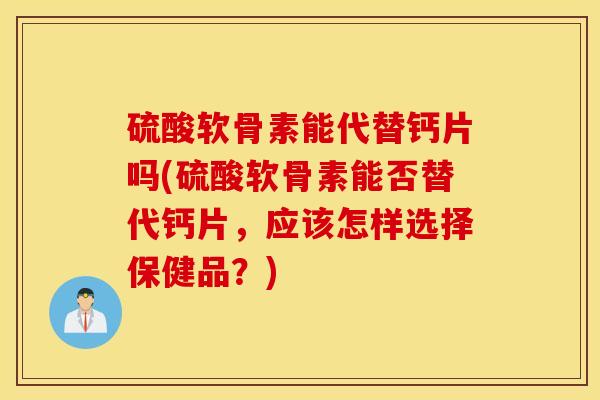硫酸软骨素能代替钙片吗(硫酸软骨素能否替代钙片，应该怎样选择保健品？)
