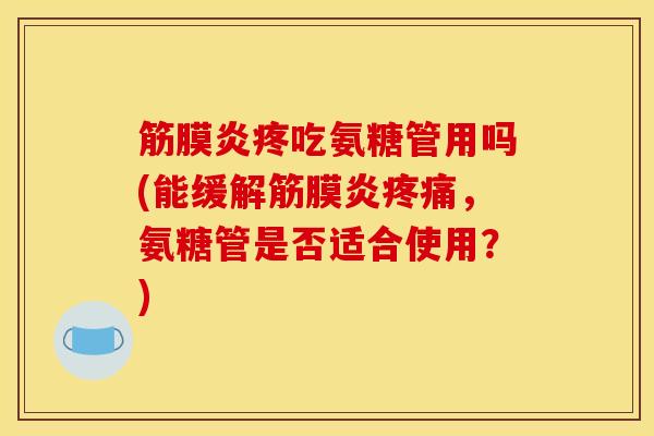 筋膜炎疼吃氨糖管用吗(能缓解筋膜炎疼痛，氨糖管是否适合使用？)