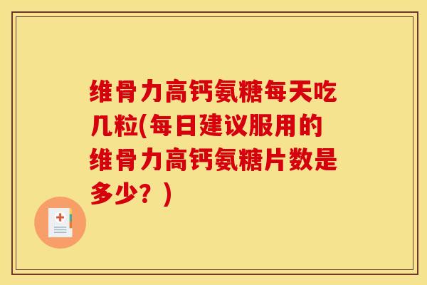 维骨力高钙氨糖每天吃几粒(每日建议服用的维骨力高钙氨糖片数是多少？)
