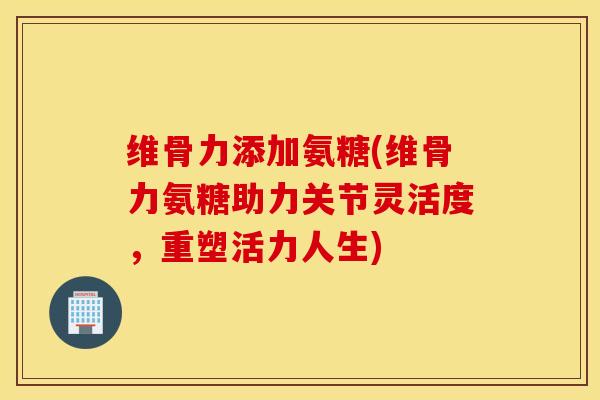 维骨力添加氨糖(维骨力氨糖助力关节灵活度，重塑活力人生)