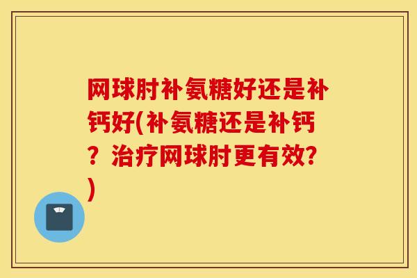 网球肘补氨糖好还是补钙好(补氨糖还是补钙？治疗网球肘更有效？)