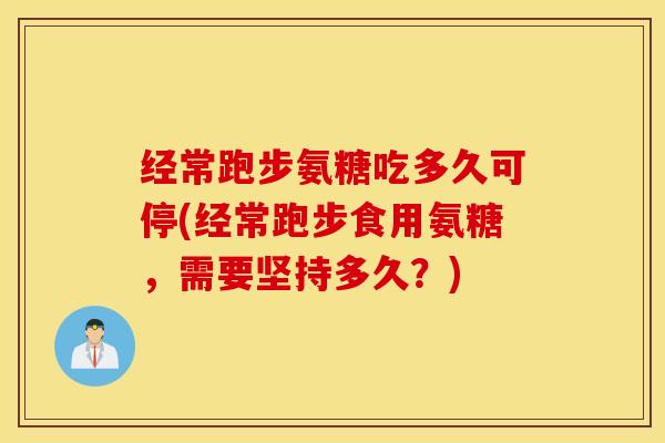 经常跑步氨糖吃多久可停(经常跑步食用氨糖,需要坚持多久?) 经常跑步氨糖吃多久可停(经常跑步食用氨糖,需要坚持多久?)
