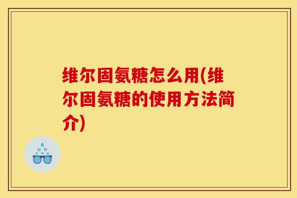 维尔固氨糖怎么用(维尔固氨糖的使用方法简介)