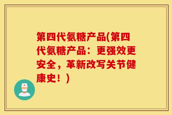 第四代氨糖产品(第四代氨糖产品:更强效更安全,革新改写关节健康史!) 第四代氨糖产品(第四代氨糖产品:更强效更安全,革新改写关节健康史!)