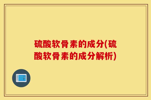 硫酸软骨素的成分(硫酸软骨素的成分解析)