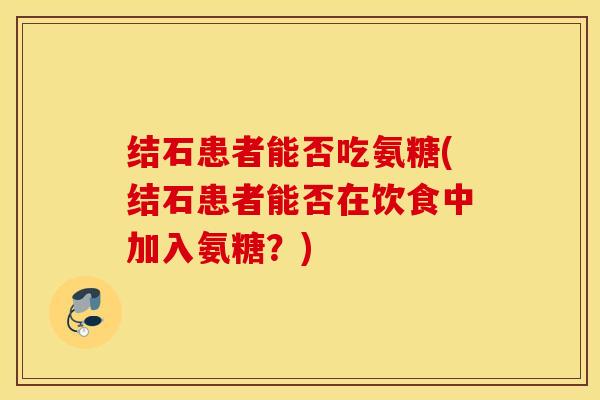 结石患者能否吃氨糖(结石患者能否在饮食中加入氨糖？)