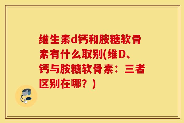 维生素d钙和胺糖软骨素有什么取别(维D、钙与胺糖软骨素：三者区别在哪？)