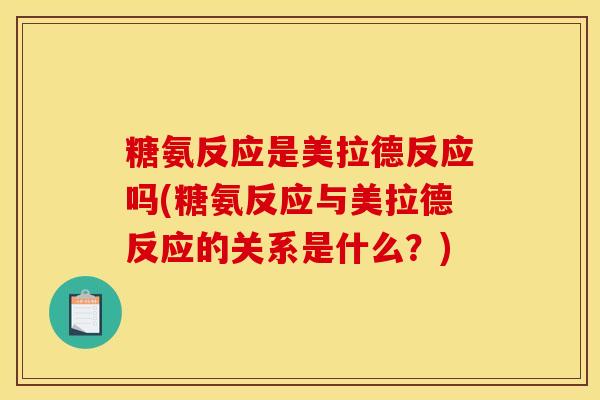糖氨反应是美拉德反应吗(糖氨反应与美拉德反应的关系是什么？)