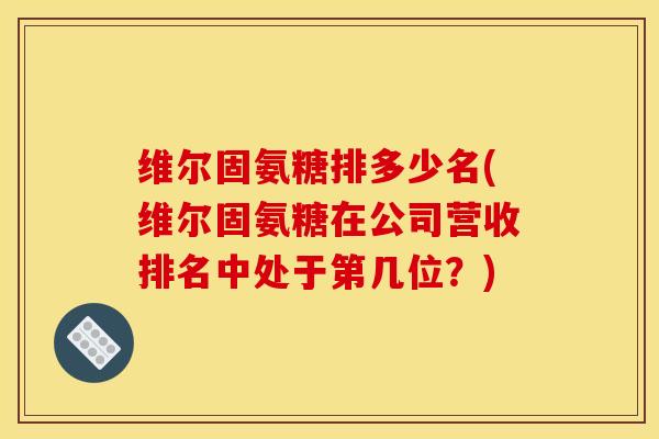 维尔固氨糖排多少名(维尔固氨糖在公司营收排名中处于第几位？)