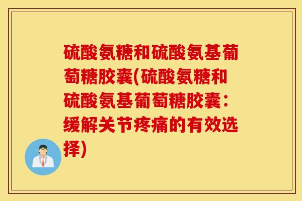 硫酸氨糖和硫酸氨基葡萄糖胶囊(硫酸氨糖和硫酸氨基葡萄糖胶囊:缓解关节疼痛的有效选择) 硫酸氨糖和硫酸氨基葡萄糖胶囊(硫酸氨糖和硫酸氨基葡萄糖胶囊:缓解关节疼痛的有效选择)