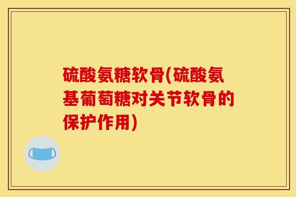 硫酸氨糖软骨(硫酸氨基葡萄糖对关节软骨的保护作用)