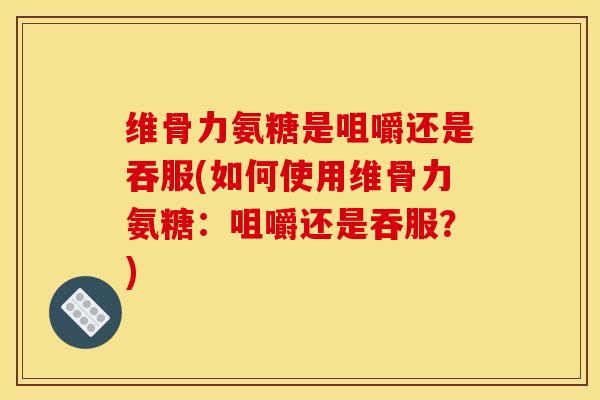 维骨力氨糖是咀嚼还是吞服(如何使用维骨力氨糖：咀嚼还是吞服？)