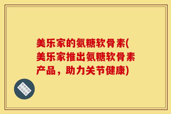 美乐家的氨糖软骨素(美乐家推出氨糖软骨素产品，助力关节健康)