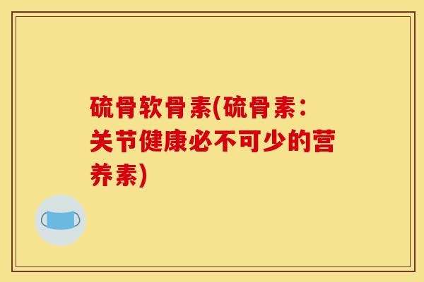 硫骨软骨素(硫骨素：关节健康必不可少的营养素)