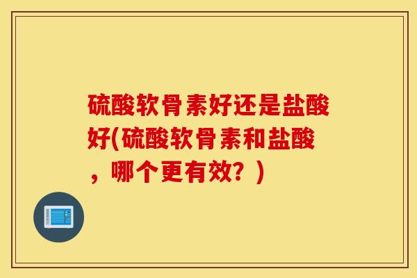 硫酸软骨素好还是盐酸好(硫酸软骨素和盐酸，哪个更有效？)