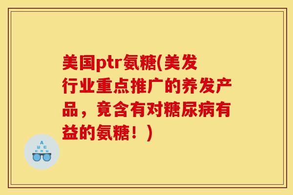 美国ptr氨糖(美发行业重点推广的养发产品，竟含有对糖尿病有益的氨糖！)