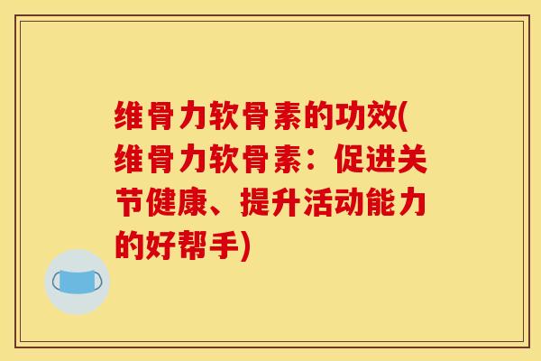 维骨力软骨素的功效(维骨力软骨素：促进关节健康、提升活动能力的好帮手)