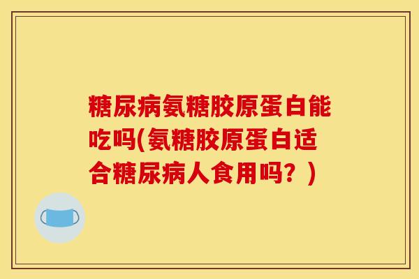 糖尿病氨糖胶原蛋白能吃吗(氨糖胶原蛋白适合糖尿病人食用吗?) 糖尿病氨糖胶原蛋白能吃吗(氨糖胶原蛋白适合糖尿病人食用吗?)