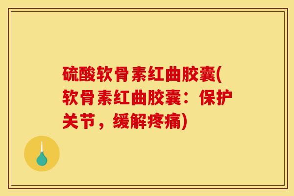 硫酸软骨素红曲胶囊(软骨素红曲胶囊：保护关节，缓解疼痛)