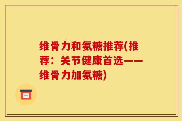 维骨力和氨糖推荐(推荐：关节健康首选——维骨力加氨糖)