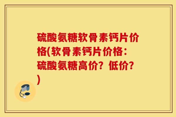 硫酸氨糖软骨素钙片价格(软骨素钙片价格：硫酸氨糖高价？低价？)