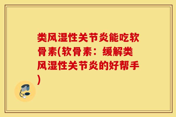 类风湿性关节炎能吃软骨素(软骨素：缓解类风湿性关节炎的好帮手)