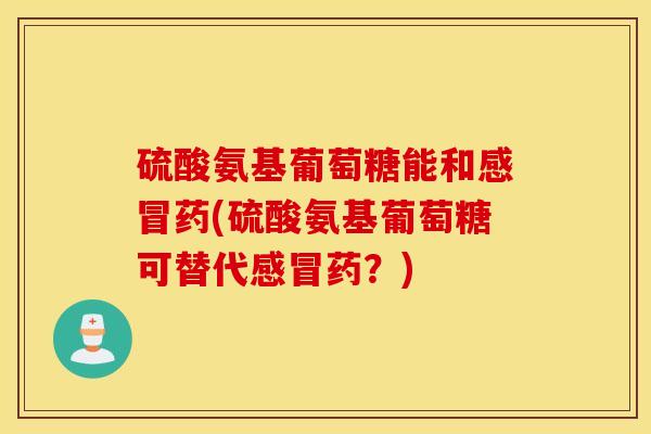 硫酸氨基葡萄糖能和感冒药(硫酸氨基葡萄糖可替代感冒药？)