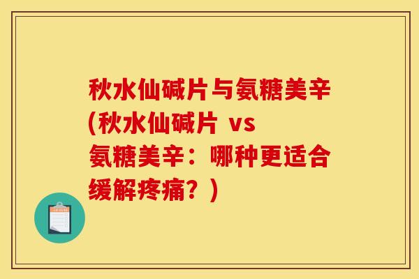 秋水仙碱片与氨糖美辛(秋水仙碱片 vs 氨糖美辛：哪种更适合缓解疼痛？)