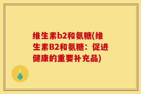 维生素b2和氨糖(维生素B2和氨糖：促进健康的重要补充品)
