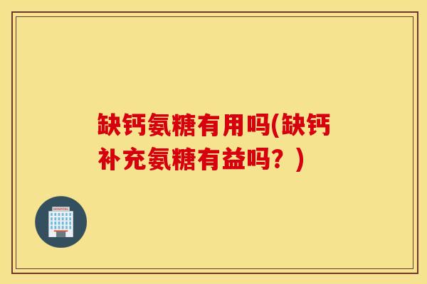 缺钙氨糖有用吗(缺钙补充氨糖有益吗?) 缺钙氨糖有用吗(缺钙补充氨糖有益吗?)