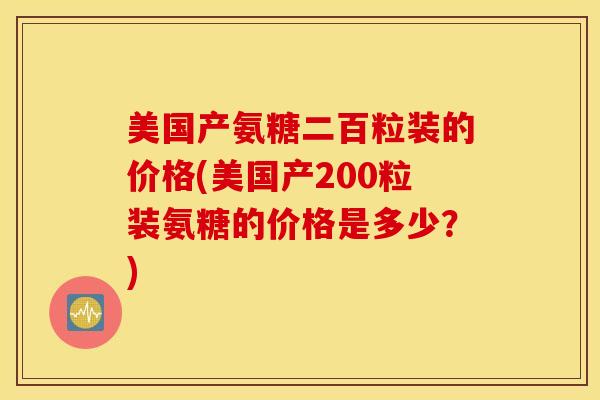 美国产氨糖二百粒装的价格(美国产200粒装氨糖的价格是多少？)