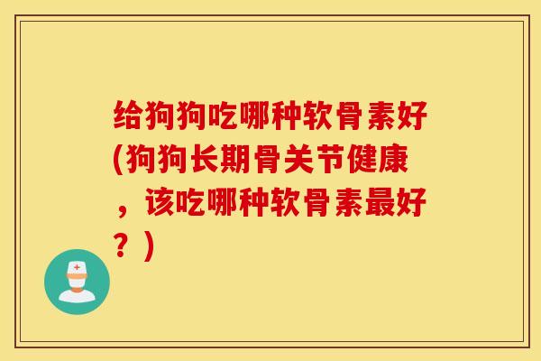 给狗狗吃哪种软骨素好(狗狗长期骨关节健康，该吃哪种软骨素最好？)