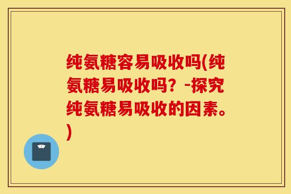 纯氨糖容易吸收吗(纯氨糖易吸收吗？-探究纯氨糖易吸收的因素。)