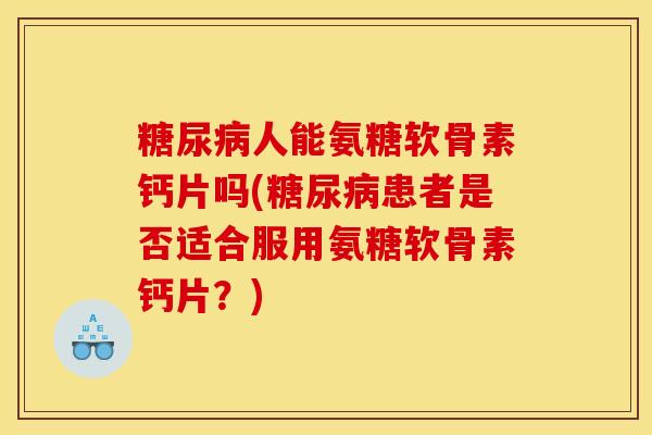 糖尿病人能氨糖软骨素钙片吗(糖尿病患者是否适合服用氨糖软骨素钙片？)